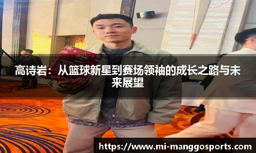 高诗岩:从篮球新星到赛场领袖的成长之路与未来展望 高诗岩:从篮球新星到赛场领袖的成长之路与未来展望