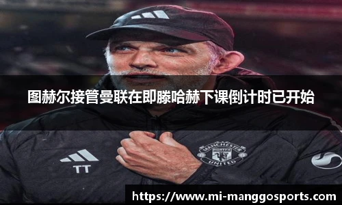 图赫尔接管曼联在即滕哈赫下课倒计时已开始
